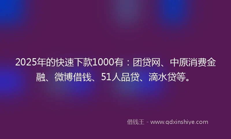 2025年的快速下款1000有：团贷网、中原消费金融、微博借钱、51人品贷、滴水贷等。