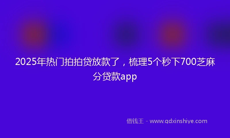 2025年热门拍拍贷放款了，梳理5个秒下700芝麻分贷款app