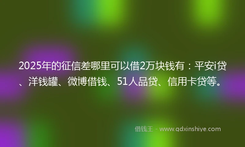 2025年的征信差哪里可以借2万块钱有：平安i贷、洋钱罐、微博借钱、51人品贷、信用卡贷等。