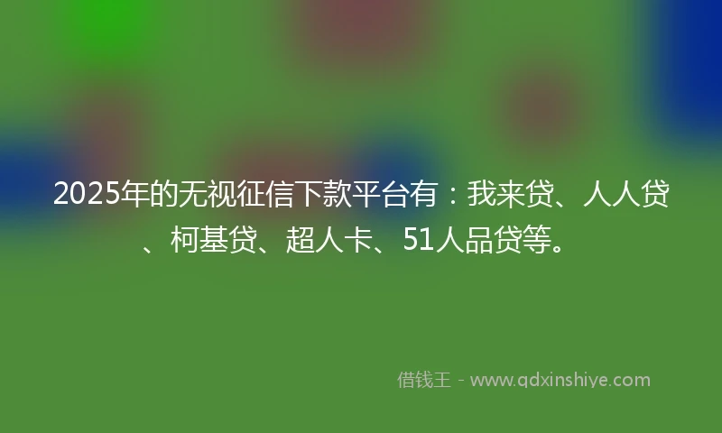 2025年的无视征信下款平台有：我来贷、人人贷、柯基贷、超人卡、51人品贷等。