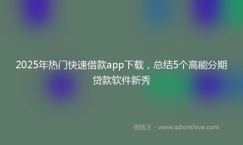 2025年热门快速借款app下载，总结5个高能分期贷款软件新秀