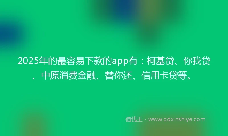 2025年的最容易下款的app有：柯基贷、你我贷、中原消费金融、替你还、信用卡贷等。