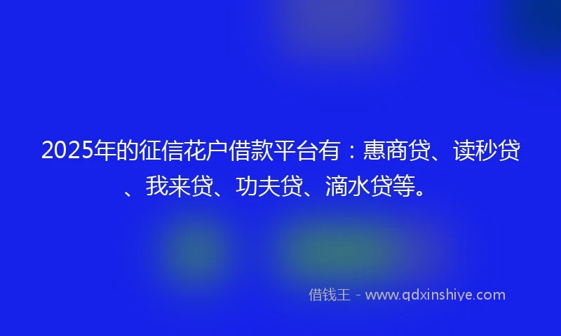 2025年的征信花户借款平台有：惠商贷、读秒贷、我来贷、功夫贷、滴水贷等。