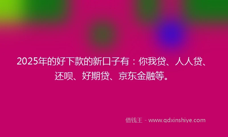 2025年的好下款的新口子有：你我贷、人人贷、还呗、好期贷、京东金融等。
