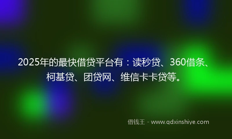 2025年的最快借贷平台有：读秒贷、360借条、柯基贷、团贷网、维信卡卡贷等。