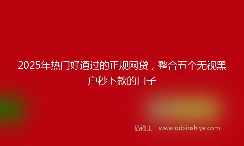 2025年热门好通过的正规网贷，整合五个无视黑户秒下款的口子