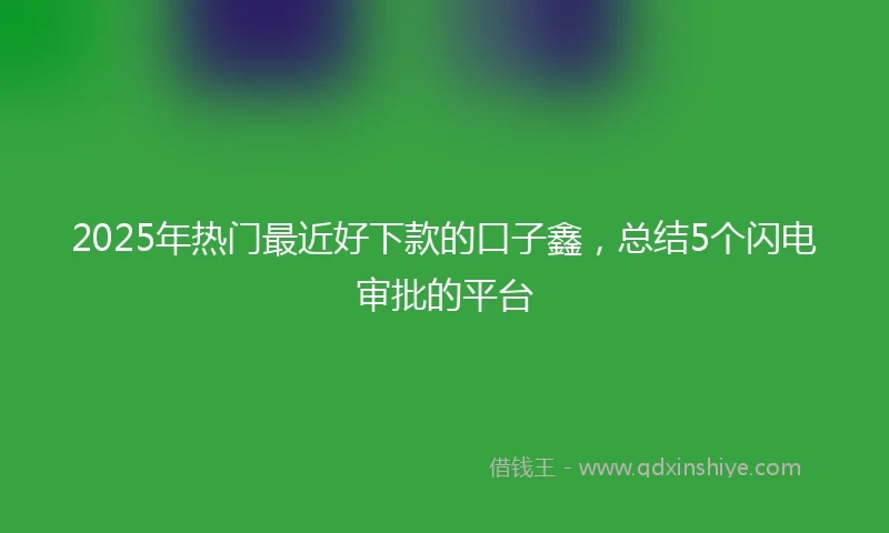 2025年热门最近好下款的口子鑫，总结5个闪电审批的平台