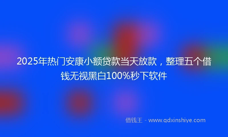 2025年热门安康小额贷款当天放款，整理五个借钱无视黑白100%秒下软件