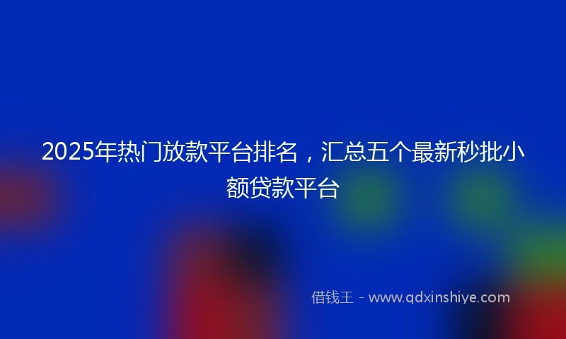 2025年热门放款平台排名，汇总五个最新秒批小额贷款平台