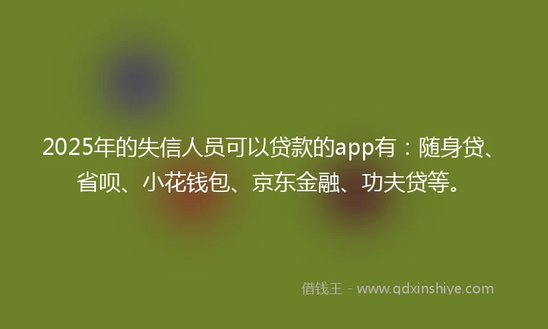 2025年的失信人员可以贷款的app有：随身贷、省呗、小花钱包、京东金融、功夫贷等。