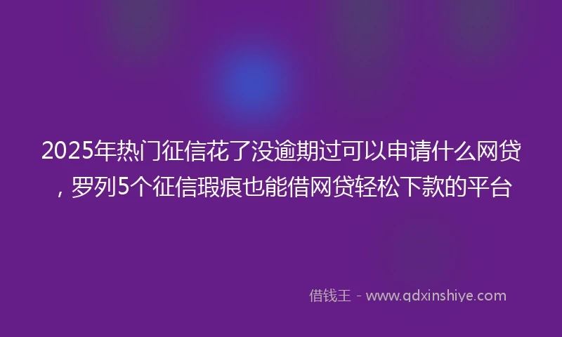 2025年热门征信花了没逾期过可以申请什么网贷，罗列5个征信瑕疵也能借网贷轻松下款的平台