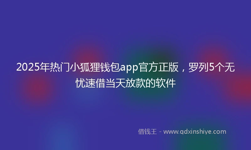 2025年热门小狐狸钱包app官方正版，罗列5个无忧速借当天放款的软件