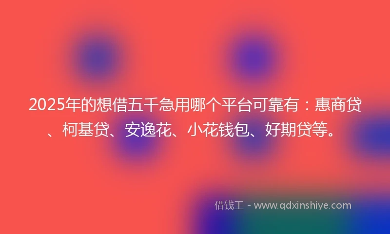 2025年的想借五千急用哪个平台可靠有：惠商贷、柯基贷、安逸花、小花钱包、好期贷等。