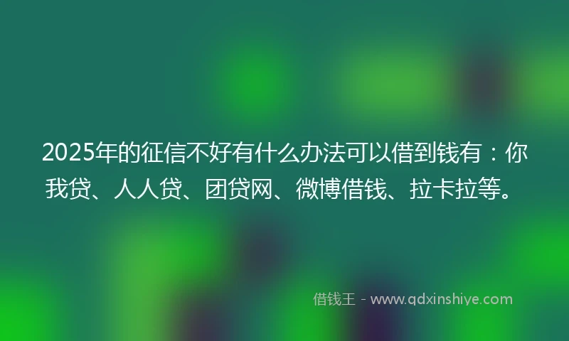 2025年的征信不好有什么办法可以借到钱有：你我贷、人人贷、团贷网、微博借钱、拉卡拉等。