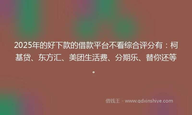 2025年的好下款的借款平台不看综合评分有：柯基贷、东方汇、美团生活费、分期乐、替你还等。