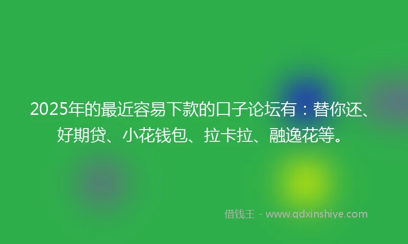 2025年的最近容易下款的口子论坛有：替你还、好期贷、小花钱包、拉卡拉、融逸花等。