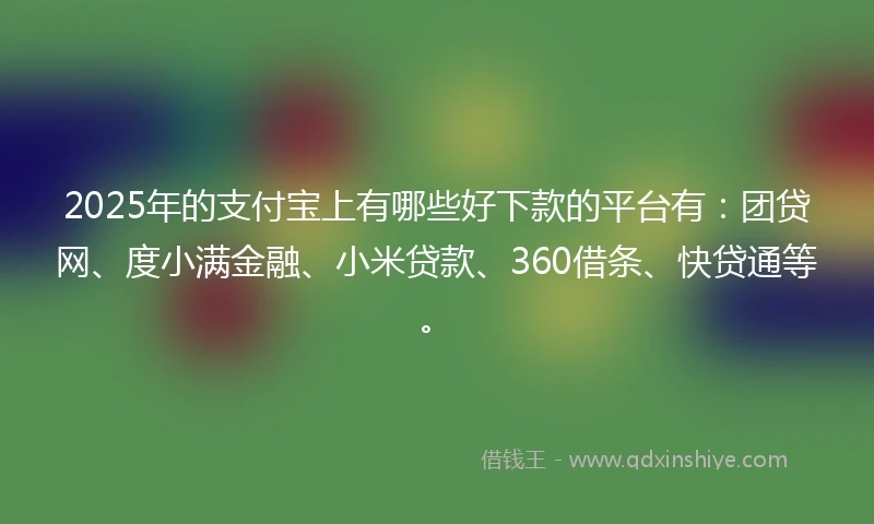 2025年的支付宝上有哪些好下款的平台有：团贷网、度小满金融、小米贷款、360借条、快贷通等。