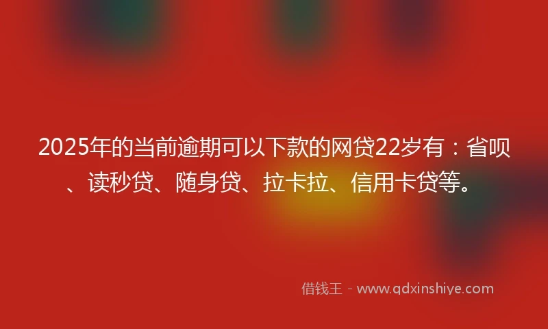 2025年的当前逾期可以下款的网贷22岁有：省呗、读秒贷、随身贷、拉卡拉、信用卡贷等。