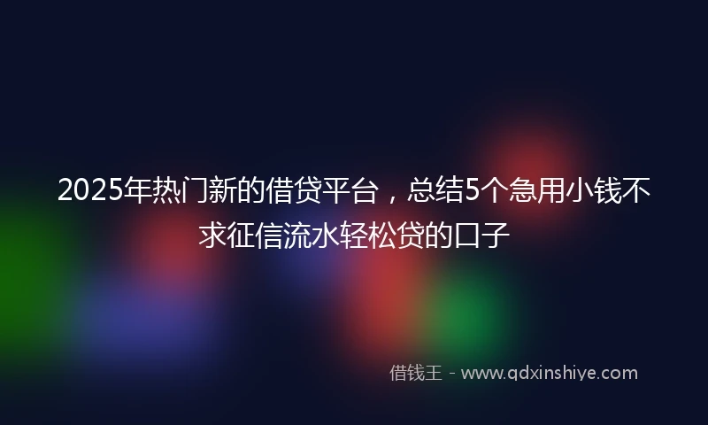 2025年热门新的借贷平台，总结5个急用小钱不求征信流水轻松贷的口子