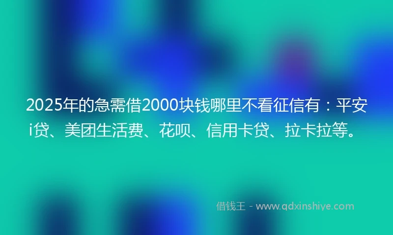 2025年的急需借2000块钱哪里不看征信有：平安i贷、美团生活费、花呗、信用卡贷、拉卡拉等。