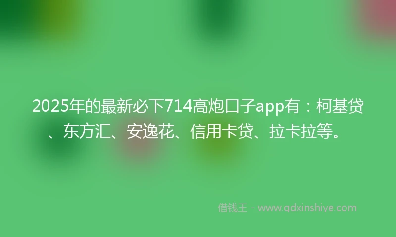 2025年的最新必下714高炮口子app有：柯基贷、东方汇、安逸花、信用卡贷、拉卡拉等。