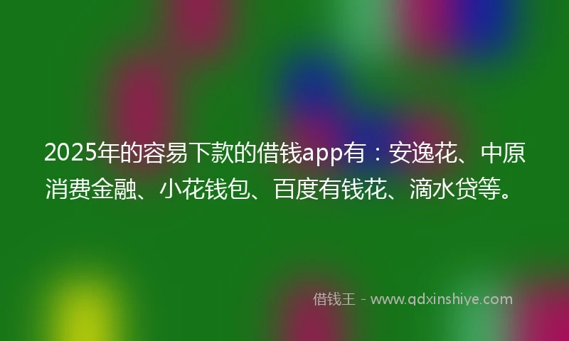 2025年的容易下款的借钱app有：安逸花、中原消费金融、小花钱包、百度有钱花、滴水贷等。