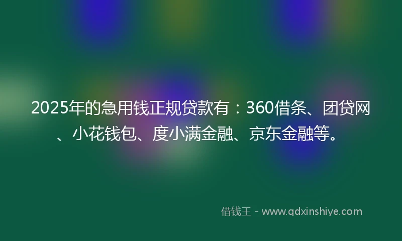 2025年的急用钱正规贷款有：360借条、团贷网、小花钱包、度小满金融、京东金融等。