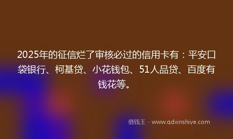 2025年的征信烂了审核必过的信用卡有：平安口袋银行、柯基贷、小花钱包、51人品贷、百度有钱花等。