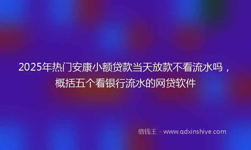 2025年热门安康小额贷款当天放款不看流水吗，概括五个看银行流水的网贷软件