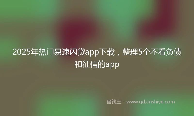 2025年热门易速闪贷app下载，整理5个不看负债和征信的app