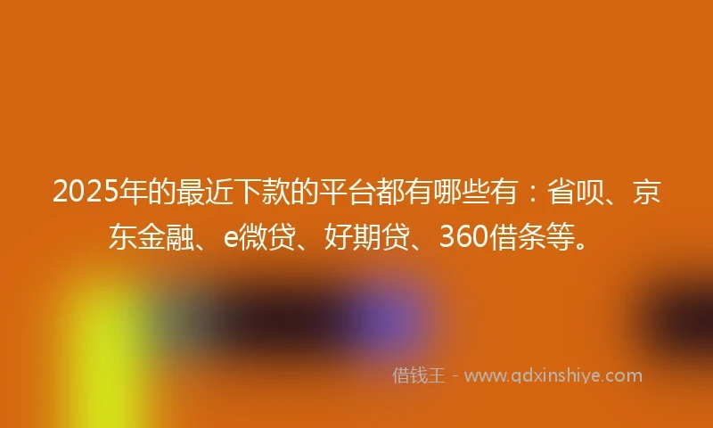 2025年的最近下款的平台都有哪些有：省呗、京东金融、e微贷、好期贷、360借条等。