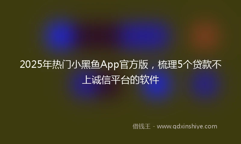 2025年热门小黑鱼App官方版，梳理5个贷款不上诚信平台的软件