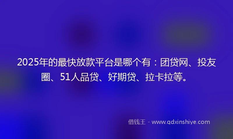 2025年的最快放款平台是哪个有：团贷网、投友圈、51人品贷、好期贷、拉卡拉等。