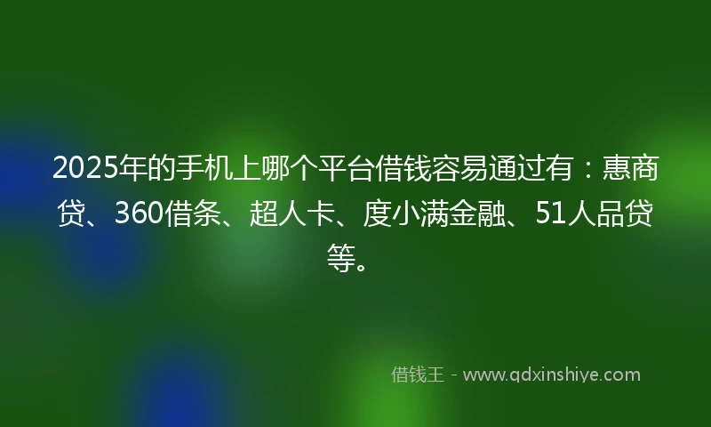 2025年的手机上哪个平台借钱容易通过有：惠商贷、360借条、超人卡、度小满金融、51人品贷等。