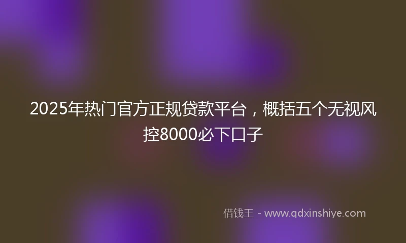 2025年热门官方正规贷款平台,概括五个无视风控8000必下口子