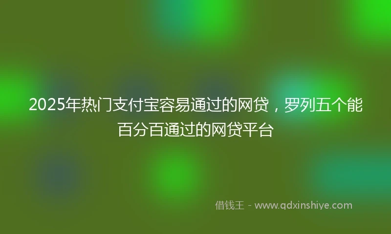 2025年热门支付宝容易通过的网贷，罗列五个能百分百通过的网贷平台