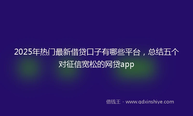 2025年热门最新借贷口子有哪些平台，总结五个对征信宽松的网贷app
