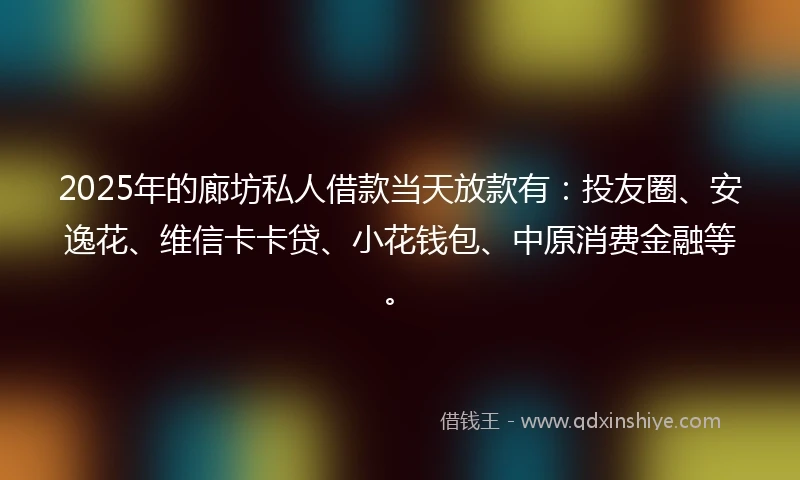 2025年的廊坊私人借款当天放款有：投友圈、安逸花、维信卡卡贷、小花钱包、中原消费金融等。