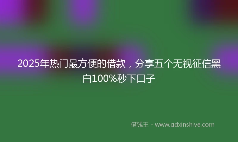 2025年热门最方便的借款，分享五个无视征信黑白100%秒下口子