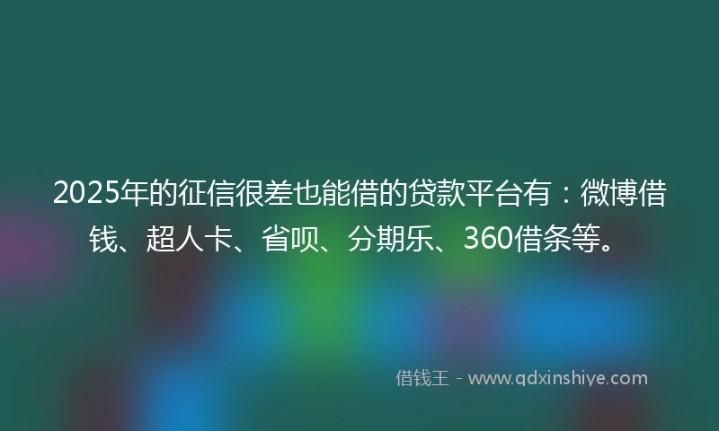 2025年的征信很差也能借的贷款平台有：微博借钱、超人卡、省呗、分期乐、360借条等。