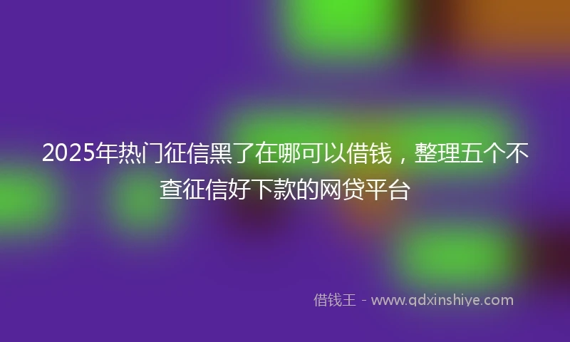 2025年热门征信黑了在哪可以借钱，整理五个不查征信好下款的网贷平台