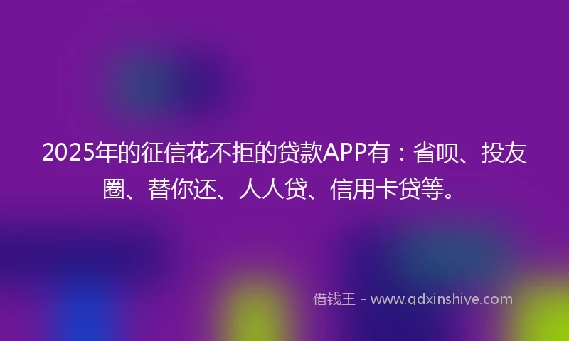 2025年的征信花不拒的贷款APP有：省呗、投友圈、替你还、人人贷、信用卡贷等。