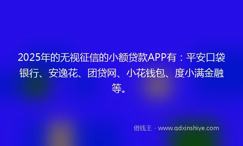 2025年的无视征信的小额贷款APP有：平安口袋银行、安逸花、团贷网、小花钱包、度小满金融等。