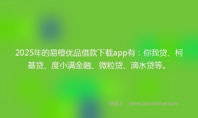 2025年的易橙优品借款下载app有：你我贷、柯基贷、度小满金融、微粒贷、滴水贷等。