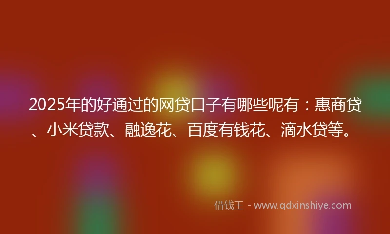 2025年的好通过的网贷口子有哪些呢有：惠商贷、小米贷款、融逸花、百度有钱花、滴水贷等。