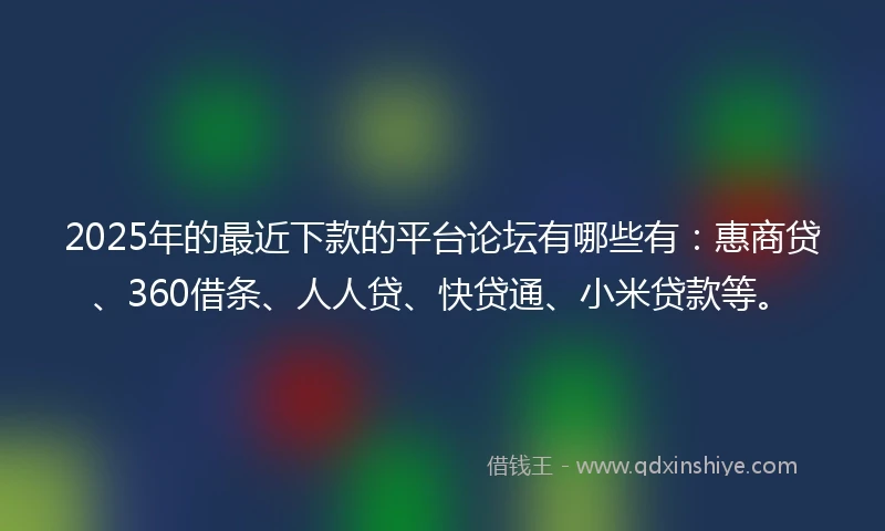 2025年的最近下款的平台论坛有哪些有：惠商贷、360借条、人人贷、快贷通、小米贷款等。