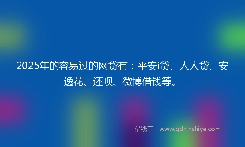 2025年的容易过的网贷有:平安i贷、人人贷、安逸花、还呗、微博借钱等。