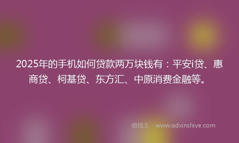 2025年的手机如何贷款两万块钱有：平安i贷、惠商贷、柯基贷、东方汇、中原消费金融等。