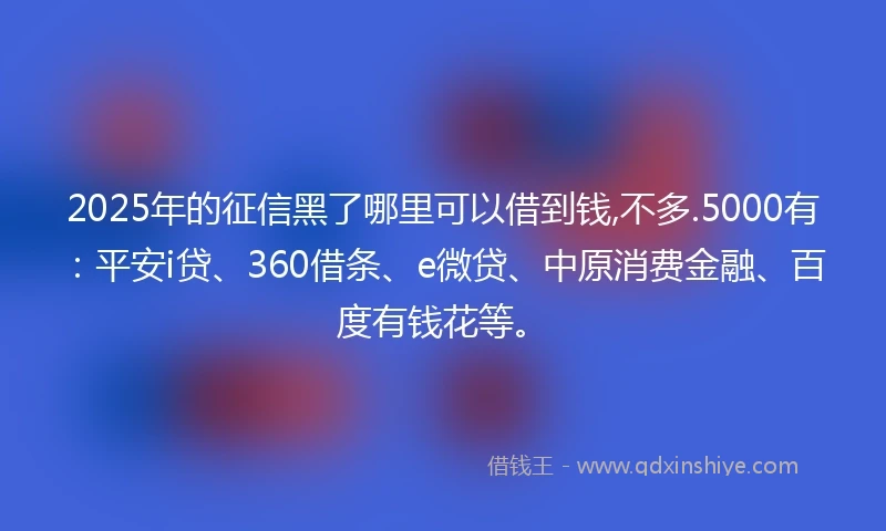 2025年的征信黑了哪里可以借到钱,不多.5000有：平安i贷、360借条、e微贷、中原消费金融、百度有钱花等。