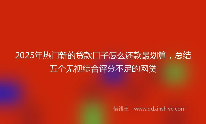 2025年热门新的贷款口子怎么还款最划算，总结五个无视综合评分不足的网贷